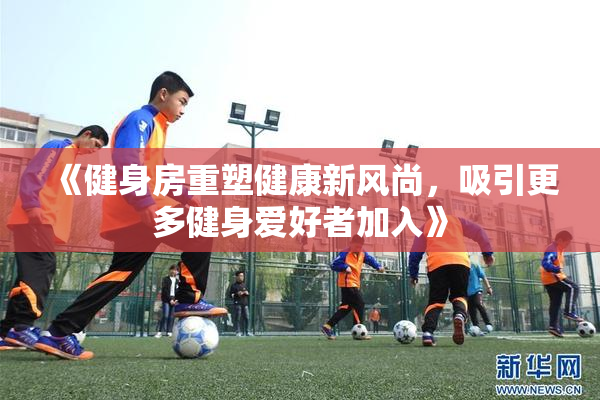 《健身房重塑健康新风尚，吸引更多健身爱好者加入》