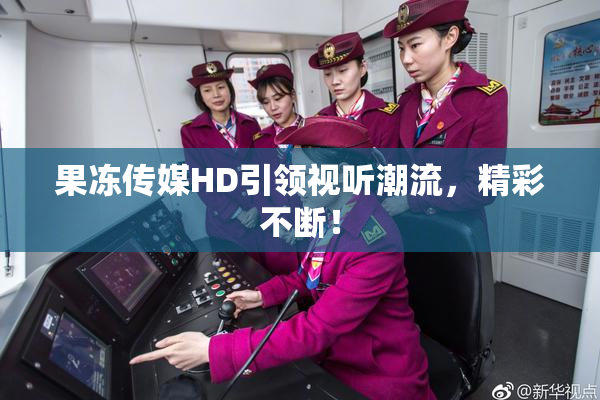 果冻传媒HD引领视听潮流，精彩不断！