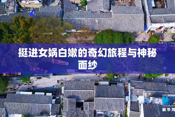 挺进女娲白嫩的奇幻旅程与神秘面纱