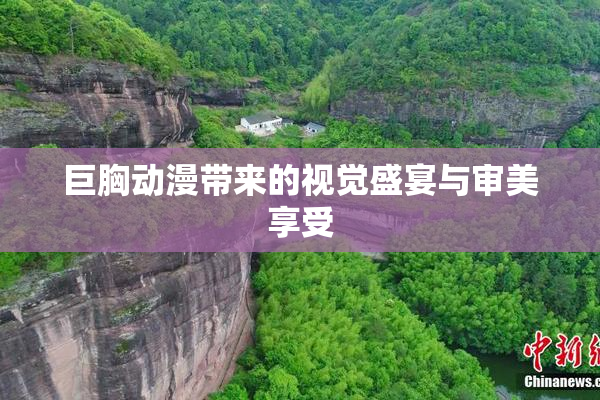 巨胸动漫带来的视觉盛宴与审美享受