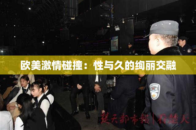 欧美激情碰撞：性与久的绚丽交融