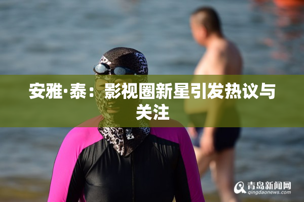安雅·泰：影视圈新星引发热议与关注