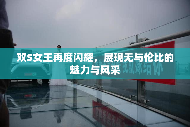 双S女王再度闪耀，展现无与伦比的魅力与风采