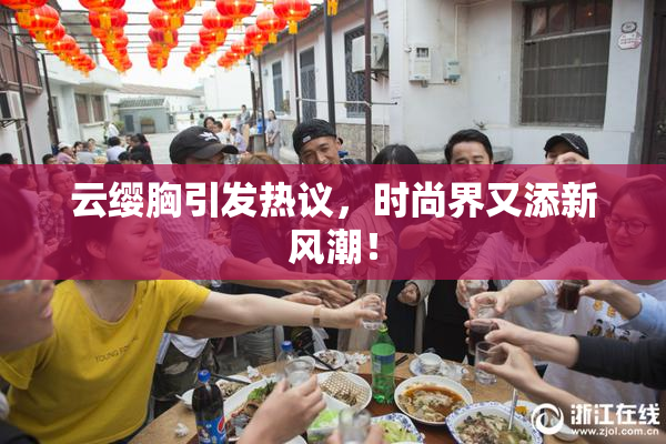 云缨胸引发热议，时尚界又添新风潮！