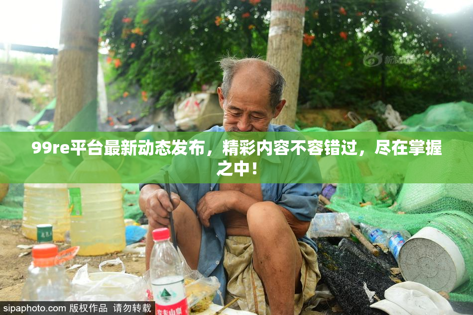 99re平台最新动态发布，精彩内容不容错过，尽在掌握之中！