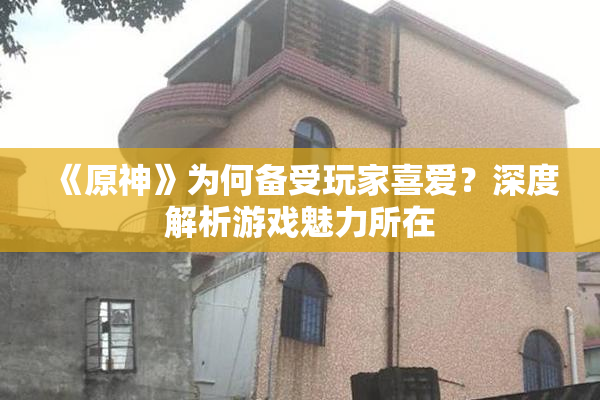 《原神》为何备受玩家喜爱？深度解析游戏魅力所在