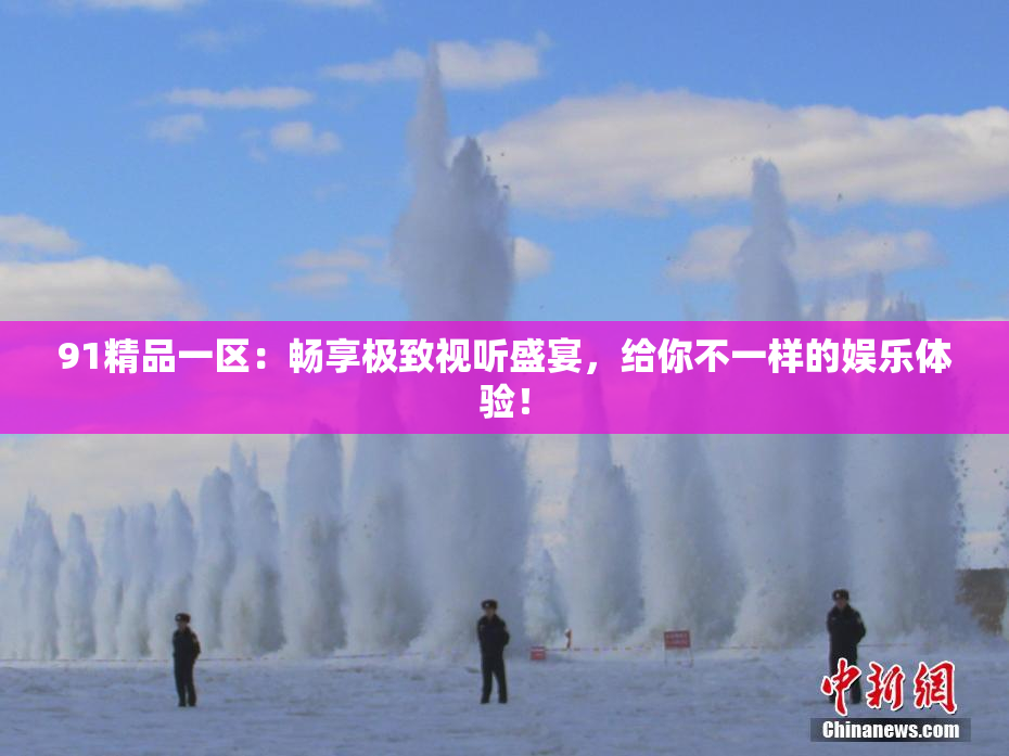 91精品一区：畅享极致视听盛宴，给你不一样的娱乐体验！