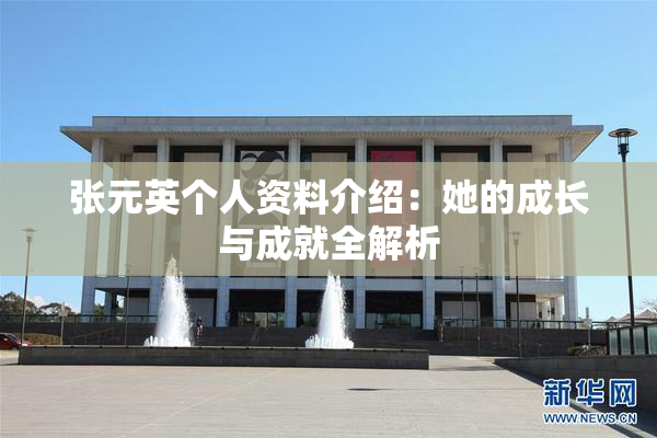 张元英个人资料介绍：她的成长与成就全解析