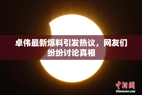 卓伟最新爆料引发热议，网友们纷纷讨论真相