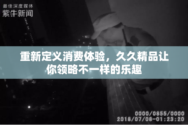 重新定义消费体验，久久精品让你领略不一样的乐趣