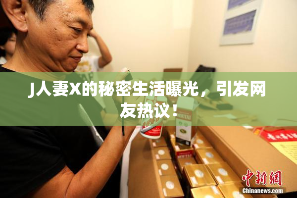 J人妻X的秘密生活曝光，引发网友热议！