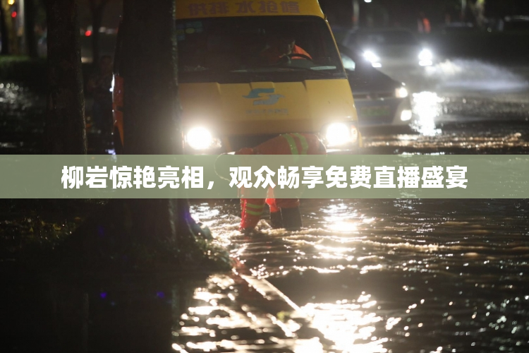 柳岩惊艳亮相，观众畅享免费直播盛宴