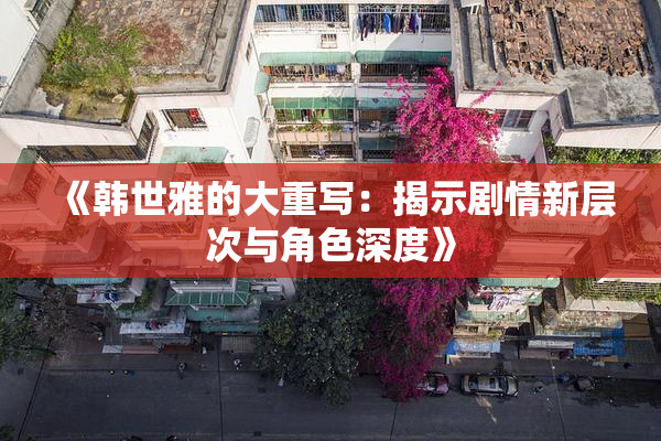 《韩世雅的大重写：揭示剧情新层次与角色深度》