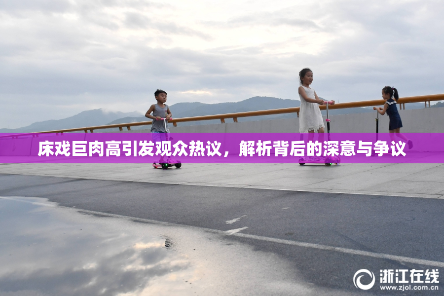 床戏巨肉高引发观众热议，解析背后的深意与争议