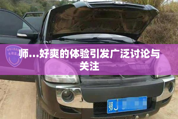师…好爽的体验引发广泛讨论与关注