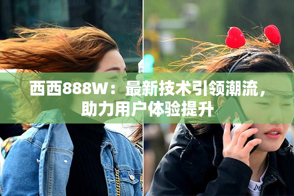 西西888W：最新技术引领潮流，助力用户体验提升