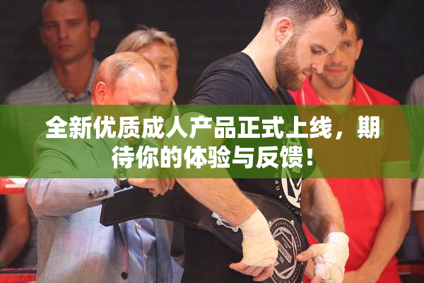全新优质成人产品正式上线，期待你的体验与反馈！