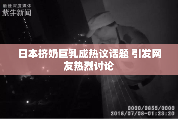 日本挤奶巨乳成热议话题 引发网友热烈讨论