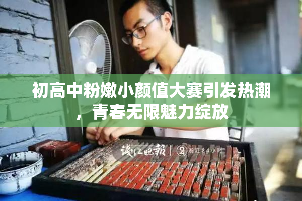 初高中粉嫩小颜值大赛引发热潮，青春无限魅力绽放