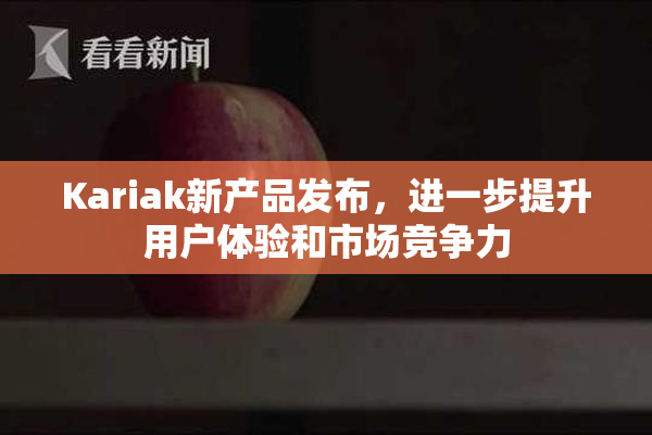 Kariak新产品发布，进一步提升用户体验和市场竞争力