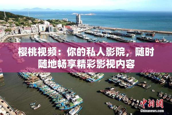 樱桃视频：你的私人影院，随时随地畅享精彩影视内容