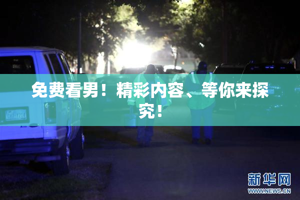 免费看男！精彩内容、等你来探究！