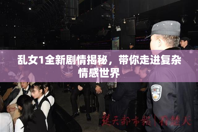 乱女1全新剧情揭秘，带你走进复杂情感世界