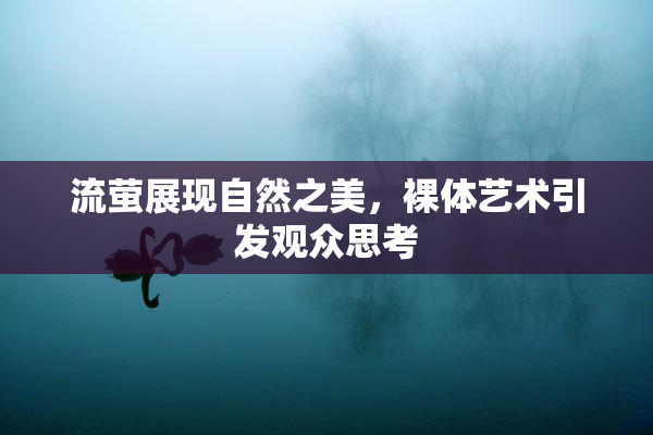 流萤展现自然之美，裸体艺术引发观众思考