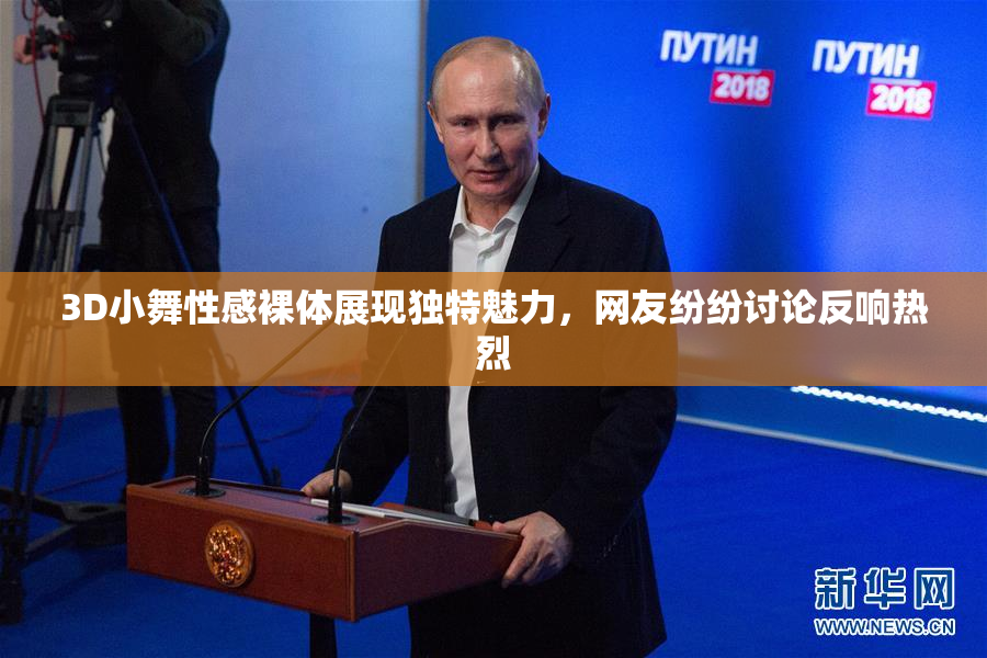 3D小舞性感裸体展现独特魅力，网友纷纷讨论反响热烈