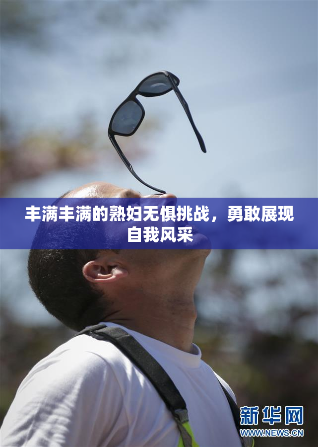 丰满丰满的熟妇无惧挑战，勇敢展现自我风采