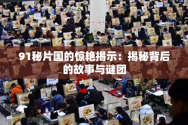 91秘片国的惊艳揭示：揭秘背后的故事与谜团