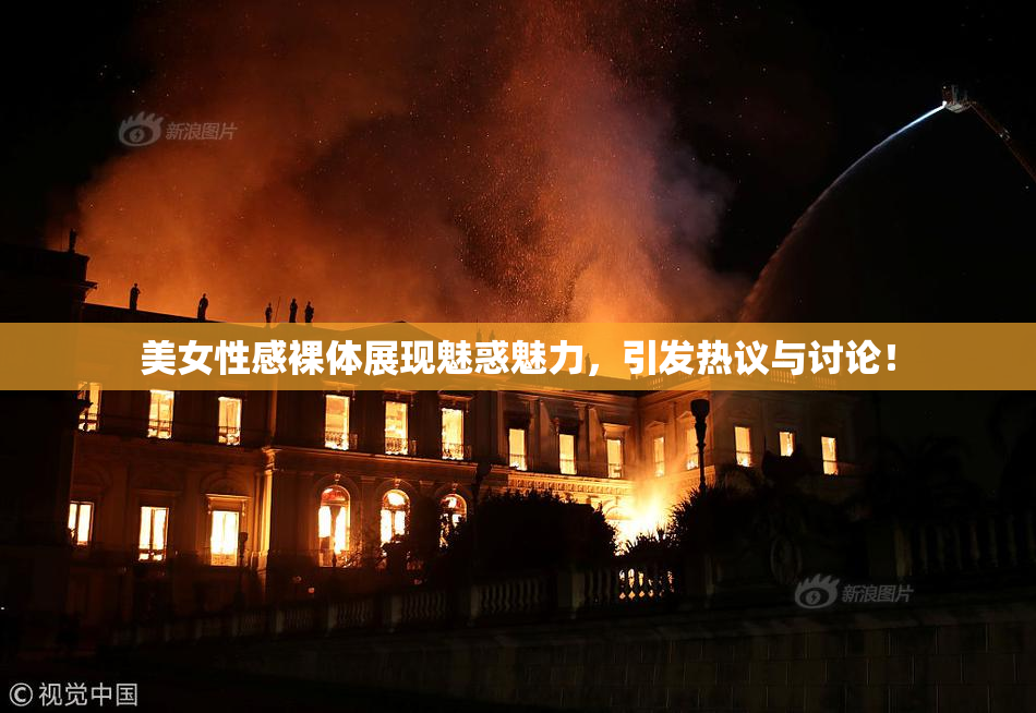 美女性感裸体展现魅惑魅力，引发热议与讨论！