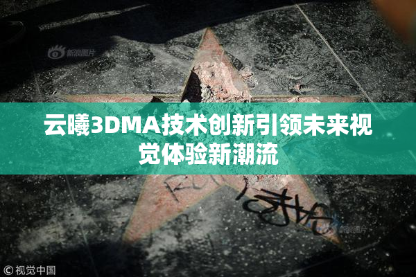 云曦3DMA技术创新引领未来视觉体验新潮流