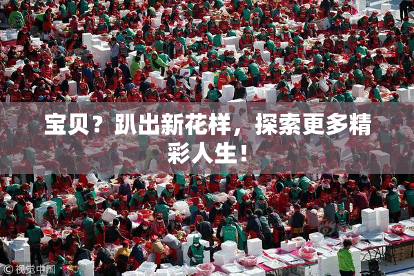 宝贝？趴出新花样，探索更多精彩人生！