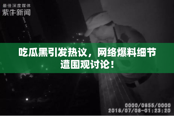 吃瓜黑引发热议，网络爆料细节遭围观讨论！