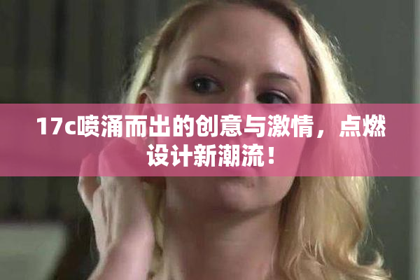 17c喷涌而出的创意与激情，点燃设计新潮流！