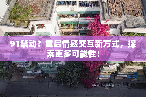 91禁动？重启情感交互新方式，探索更多可能性！