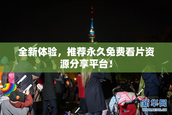 全新体验，推荐永久免费看片资源分享平台！