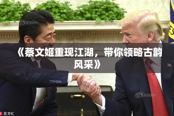 《蔡文姬重现江湖，带你领略古韵风采》