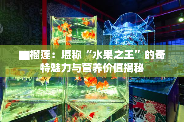 ▇榴莲：堪称“水果之王”的奇特魅力与营养价值揭秘