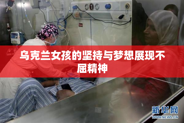 乌克兰女孩的坚持与梦想展现不屈精神