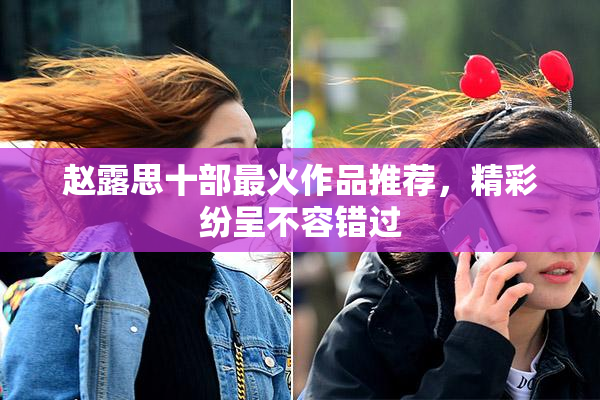 赵露思十部最火作品推荐，精彩纷呈不容错过