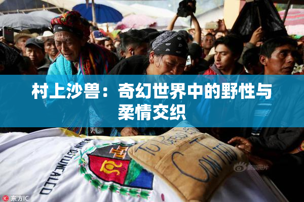村上沙兽：奇幻世界中的野性与柔情交织