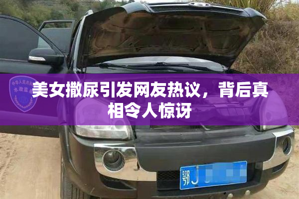 美女撒尿引发网友热议，背后真相令人惊讶