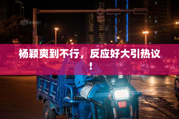 杨颖爽到不行，反应好大引热议！