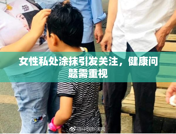 女性私处涂抹引发关注，健康问题需重视