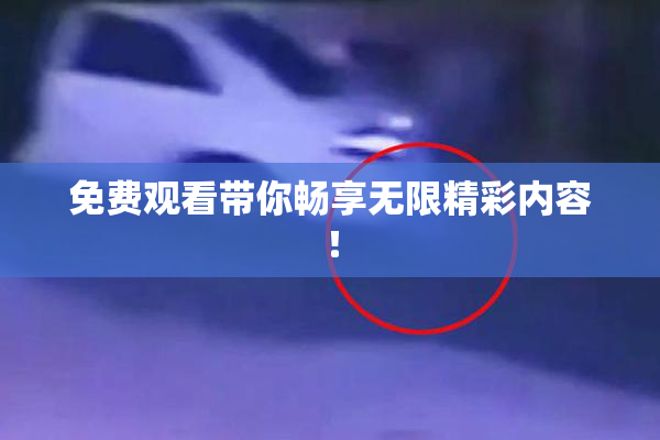 免费观看带你畅享无限精彩内容！