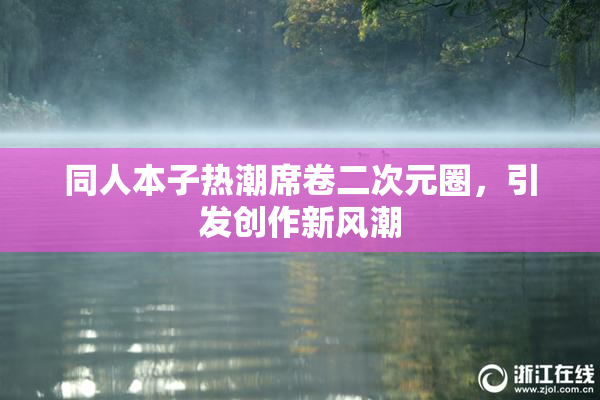 同人本子热潮席卷二次元圈，引发创作新风潮