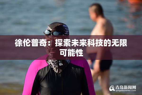 徐伦普奇：探索未来科技的无限可能性