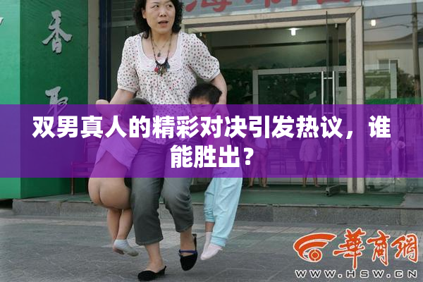 双男真人的精彩对决引发热议，谁能胜出？
